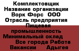 Комплектовщик › Название организации ­ Ворк Форс, ООО › Отрасль предприятия ­ Пищевая промышленность › Минимальный оклад ­ 25 000 - Все города Работа » Вакансии   . Адыгея респ.,Адыгейск г.